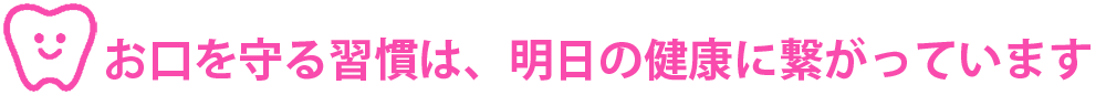 お口を守る習慣は、明日の健康に繋がっています